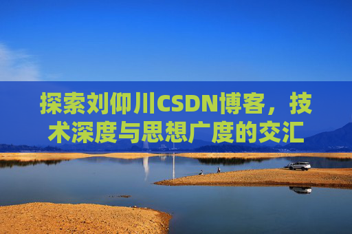探索刘仰川CSDN博客,技术深度与思想广度的交汇